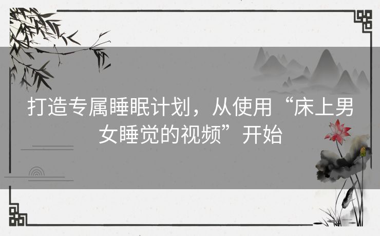 打造专属睡眠计划,从使用“床上男女睡觉的视频”开始 打造专属睡眠计划,从使用“床上男女睡觉的视频”开始