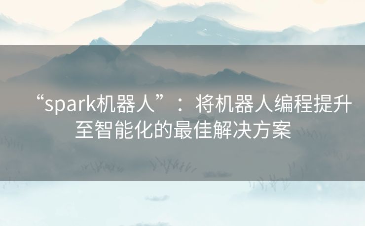 “spark机器人”:将机器人编程提升至智能化的最佳解决方案 “spark机器人”:将机器人编程提升至智能化的最佳解决方案