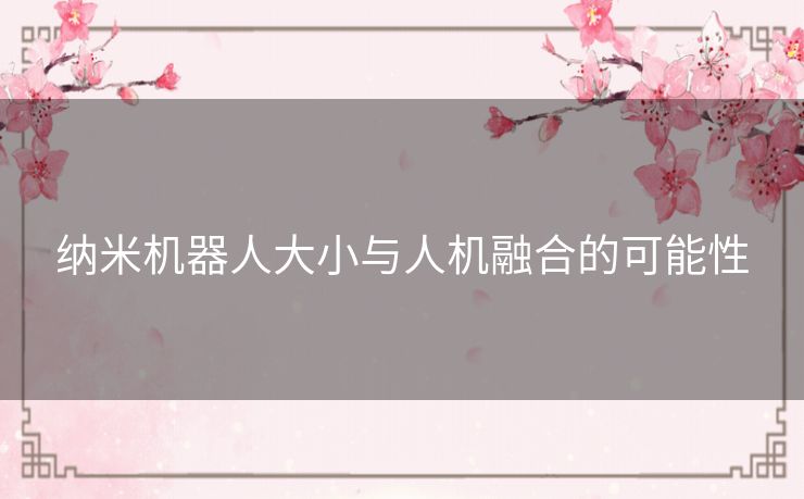 纳米机器人大小与人机融合的可能性 纳米机器人大小与人机融合的可能性