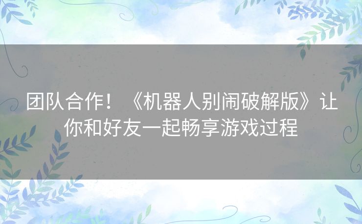 团队合作!《机器人别闹破解版》让你和好友一起畅享游戏过程 团队合作!《机器人别闹破解版》让你和好友一起畅享游戏过程