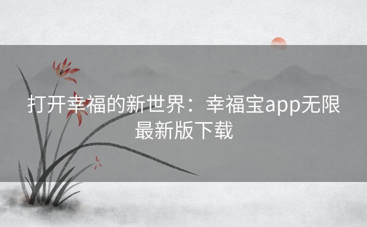 打开幸福的新世界:幸福宝app无限最新版下载 打开幸福的新世界:幸福宝app无限最新版下载