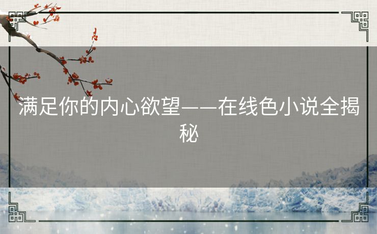 满足你的内心欲望——在线色小说全揭秘 满足你的内心欲望——在线色小说全揭秘