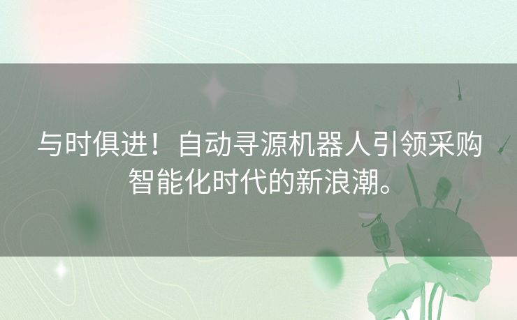 与时俱进!自动寻源机器人引领采购智能化时代的新浪潮。 与时俱进!自动寻源机器人引领采购智能化时代的新浪潮。