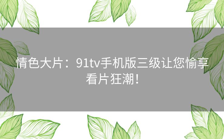 情色大片:91tv手机版三级让您愉享看片狂潮! 情色大片:91tv手机版三级让您愉享看片狂潮!