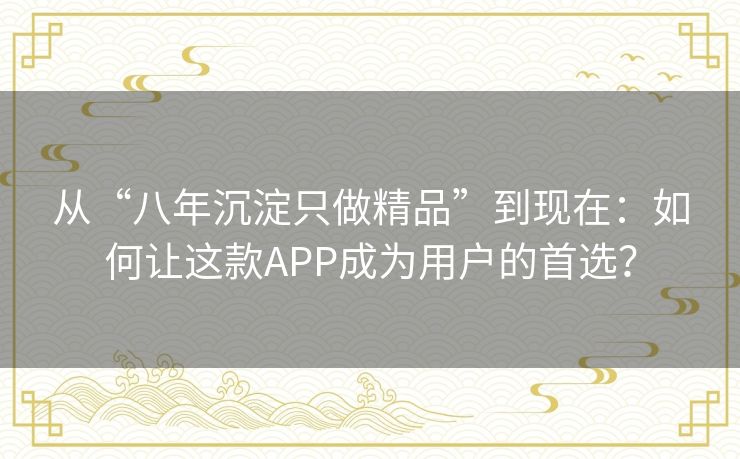 从“八年沉淀只做精品”到现在:如何让这款APP成为用户的首选? 从“八年沉淀只做精品”到现在:如何让这款APP成为用户的首选?