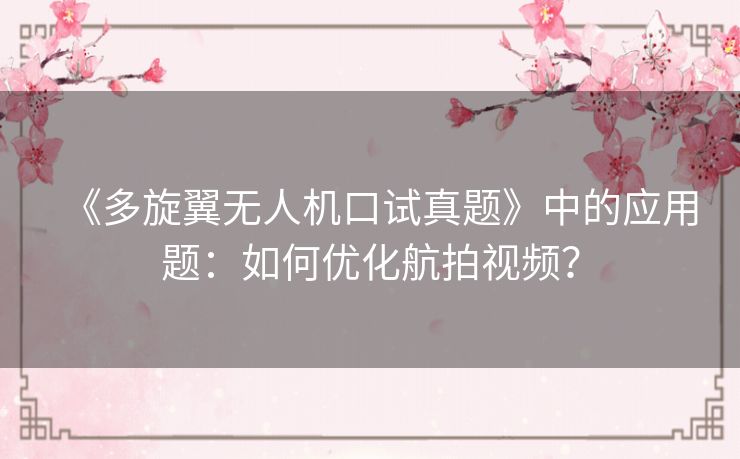 《多旋翼无人机口试真题》中的应用题:如何优化航拍视频? 《多旋翼无人机口试真题》中的应用题:如何优化航拍视频?