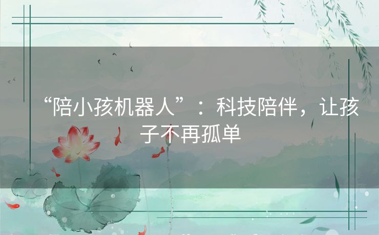 “陪小孩机器人”:科技陪伴,让孩子不再孤单 “陪小孩机器人”:科技陪伴,让孩子不再孤单