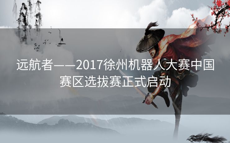 远航者——2017徐州机器人大赛中国赛区选拔赛正式启动 远航者——2017徐州机器人大赛中国赛区选拔赛正式启动