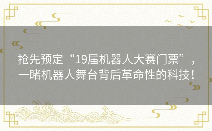 抢先预定“19届机器人大赛门票”,一睹机器人舞台背后革命性的科技! 抢先预定“19届机器人大赛门票”,一睹机器人舞台背后革命性的科技!