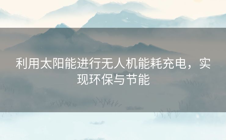 利用太阳能进行无人机能耗充电,实现环保与节能 利用太阳能进行无人机能耗充电,实现环保与节能