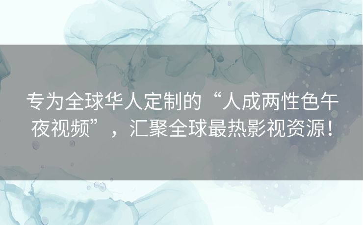 专为全球华人定制的“人成两性色午夜视频”,汇聚全球最热影视资源! 专为全球华人定制的“人成两性色午夜视频”,汇聚全球最热影视资源!