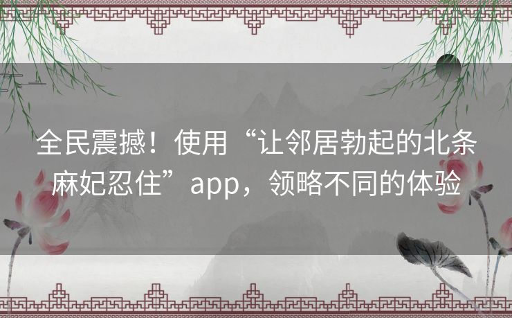 全民震撼!使用“让邻居勃起的北条麻妃忍住”app,领略不同的体验 全民震撼!使用“让邻居勃起的北条麻妃忍住”app,领略不同的体验