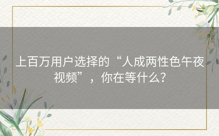 上百万用户选择的“人成两性色午夜视频”,你在等什么? 上百万用户选择的“人成两性色午夜视频”,你在等什么?