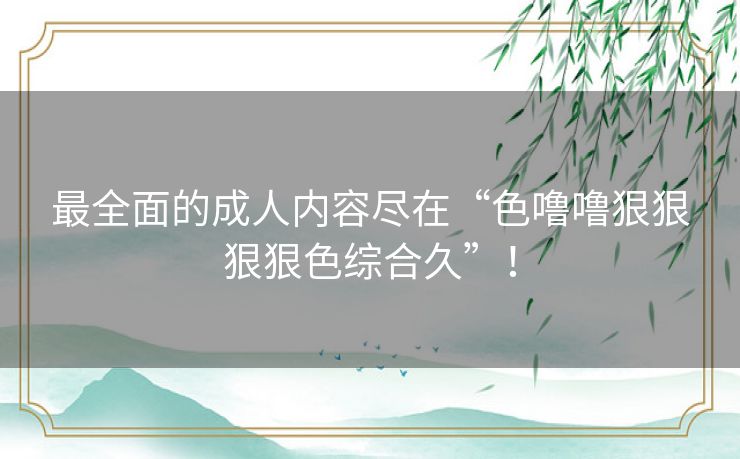 最全面的成人内容尽在“色噜噜狠狠狠狠色综合久”! 最全面的成人内容尽在“色噜噜狠狠狠狠色综合久”!