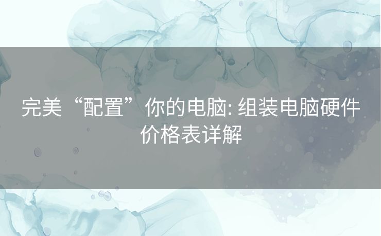 完美“配置”你的电脑: 组装电脑硬件价格表详解 完美“配置”你的电脑: 组装电脑硬件价格表详解