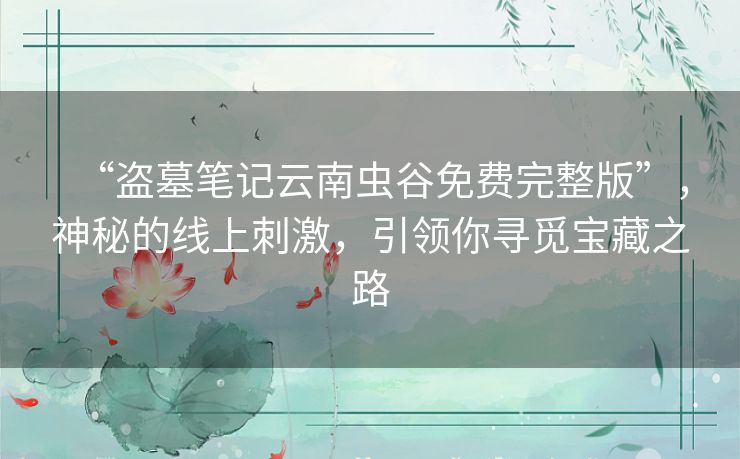 “盗墓笔记云南虫谷免费完整版”,神秘的线上刺激,引领你寻觅宝藏之路 “盗墓笔记云南虫谷免费完整版”,神秘的线上刺激,引领你寻觅宝藏之路