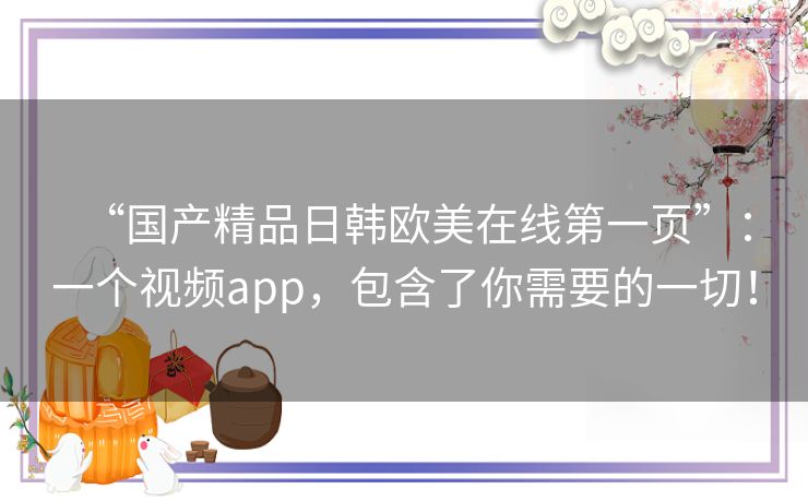 “国产精品日韩欧美在线第一页”:一个视频app,包含了你需要的一切! “国产精品日韩欧美在线第一页”:一个视频app,包含了你需要的一切!