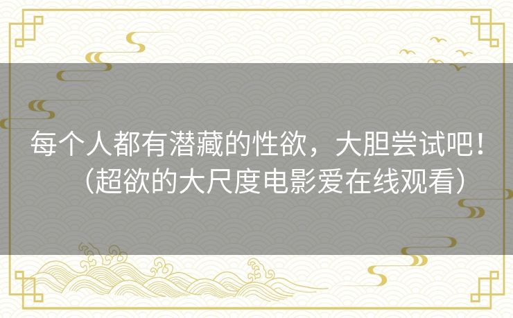 每个人都有潜藏的性欲,大胆尝试吧!(超欲的大尺度电影爱在线观看) 每个人都有潜藏的性欲,大胆尝试吧!(超欲的大尺度电影爱在线观看)