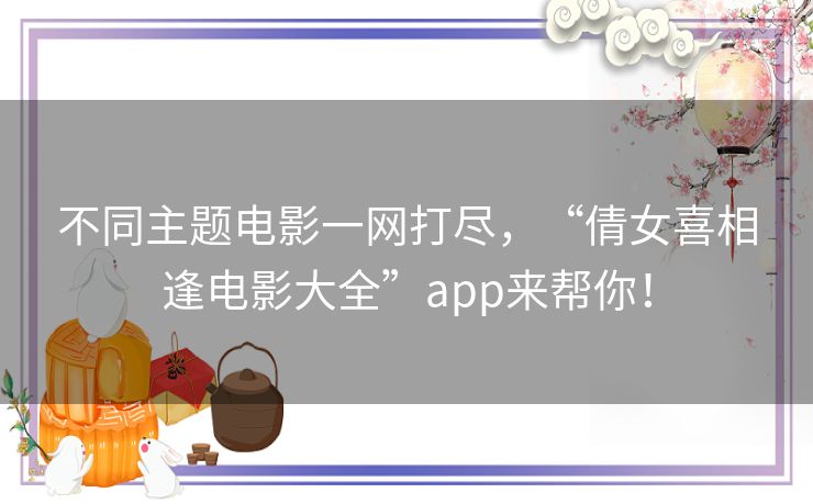 不同主题电影一网打尽,“倩女喜相逢电影大全”app来帮你! 不同主题电影一网打尽,“倩女喜相逢电影大全”app来帮你!