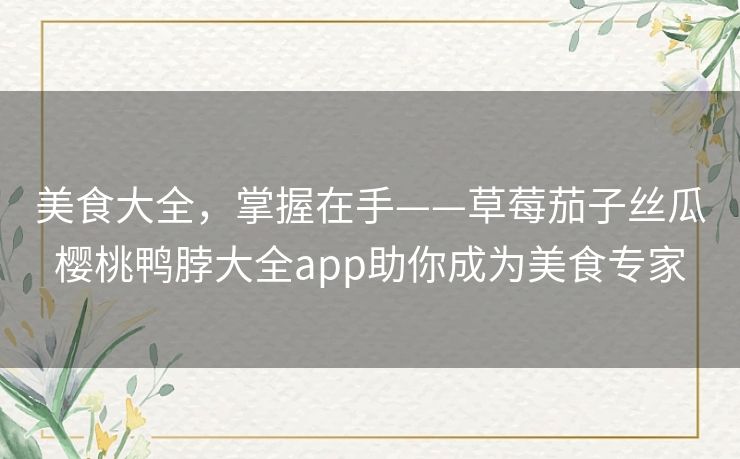 美食大全,掌握在手——草莓茄子丝瓜樱桃鸭脖大全app助你成为美食专家 美食大全,掌握在手——草莓茄子丝瓜樱桃鸭脖大全app助你成为美食专家