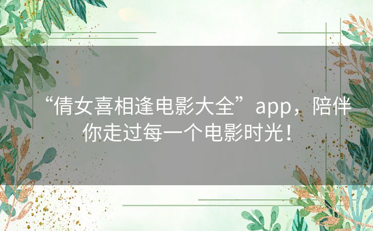 “倩女喜相逢电影大全”app,陪伴你走过每一个电影时光! “倩女喜相逢电影大全”app,陪伴你走过每一个电影时光!