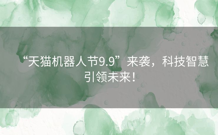 “天猫机器人节9.9”来袭,科技智慧引领未来! “天猫机器人节9.9”来袭,科技智慧引领未来!