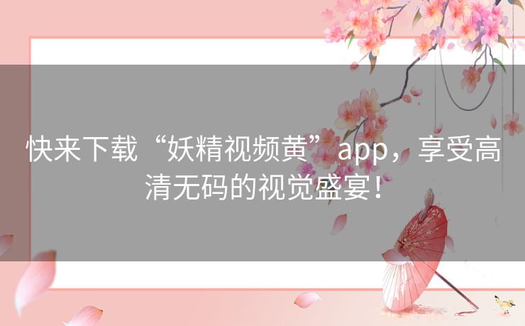 快来下载“妖精视频黄”app，享受高清无码的视觉盛宴！