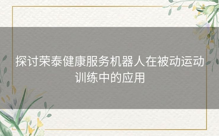 探讨荣泰健康服务机器人在被动运动训练中的应用 探讨荣泰健康服务机器人在被动运动训练中的应用