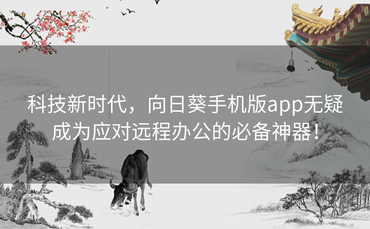 科技新时代，向日葵手机版app无疑成为应对远程办公的必备神器！