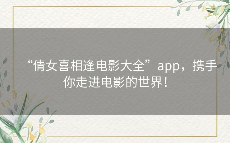 “倩女喜相逢电影大全”app,携手你走进电影的世界! “倩女喜相逢电影大全”app,携手你走进电影的世界!