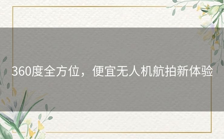 360度全方位，便宜无人机航拍新体验