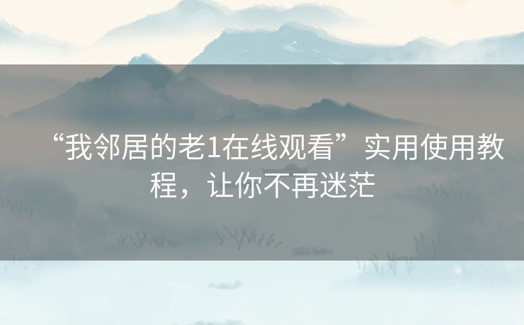 “我邻居的老1在线观看”实用使用教程,让你不再迷茫 “我邻居的老1在线观看”实用使用教程,让你不再迷茫