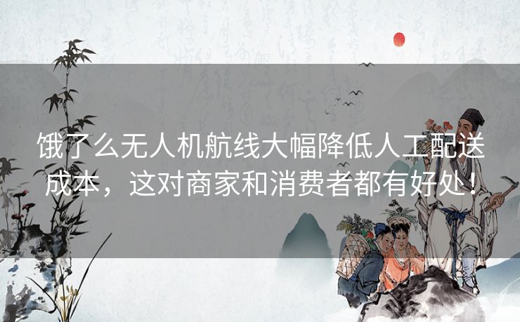 饿了么无人机航线大幅降低人工配送成本,这对商家和消费者都有好处! 饿了么无人机航线大幅降低人工配送成本,这对商家和消费者都有好处!