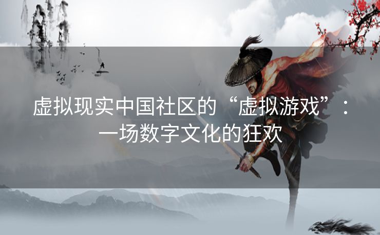 虚拟现实中国社区的“虚拟游戏”:一场数字文化的狂欢 虚拟现实中国社区的“虚拟游戏”:一场数字文化的狂欢