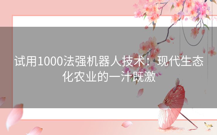 试用1000法强机器人技术:现代生态化农业的一汁既激 试用1000法强机器人技术:现代生态化农业的一汁既激