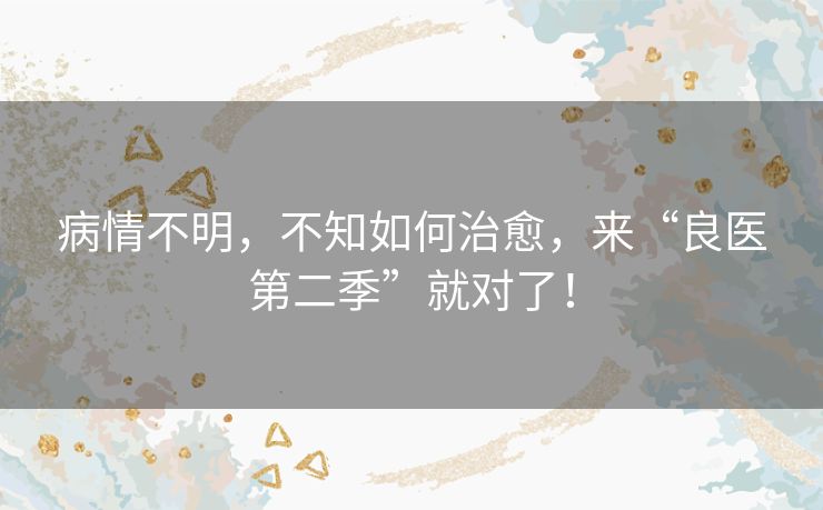 病情不明,不知如何治愈,来“良医第二季”就对了! 病情不明,不知如何治愈,来“良医第二季”就对了!
