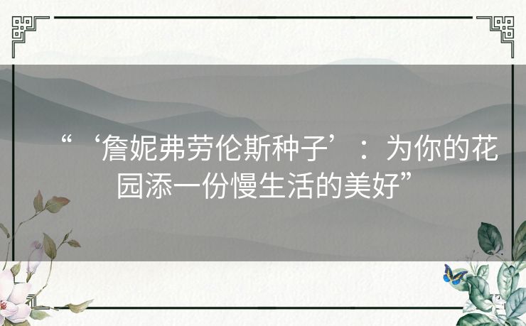 “‘詹妮弗劳伦斯种子’:为你的花园添一份慢生活的美好” “‘詹妮弗劳伦斯种子’:为你的花园添一份慢生活的美好”