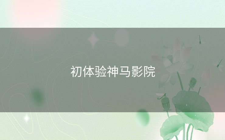 初体验神马影院 初体验神马影院