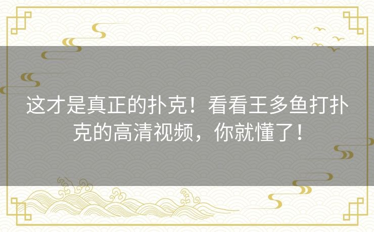 这才是真正的扑克!看看王多鱼打扑克的高清视频,你就懂了! 这才是真正的扑克!看看王多鱼打扑克的高清视频,你就懂了!