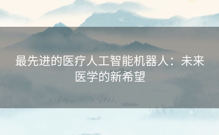 最先进的医疗人工智能机器人:未来医学的新希望 最先进的医疗人工智能机器人:未来医学的新希望