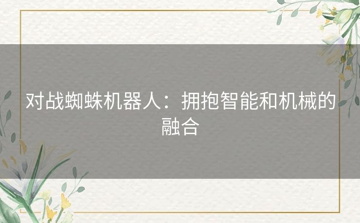 对战蜘蛛机器人:拥抱智能和机械的融合 对战蜘蛛机器人:拥抱智能和机械的融合