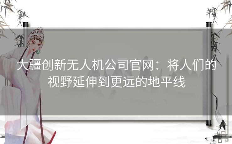 大疆创新无人机公司官网:将人们的视野延伸到更远的地平线 大疆创新无人机公司官网:将人们的视野延伸到更远的地平线