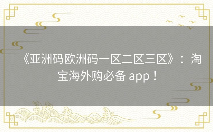 《亚洲码欧洲码一区二区三区》:淘宝海外购必备 app ! 《亚洲码欧洲码一区二区三区》:淘宝海外购必备 app !