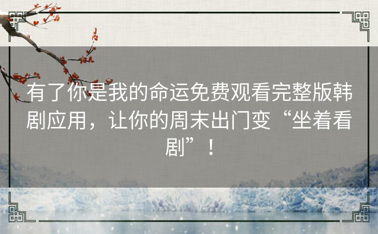 有了你是我的命运免费观看完整版韩剧应用,让你的周末出门变“坐着看剧”! 有了你是我的命运免费观看完整版韩剧应用,让你的周末出门变“坐着看剧”!