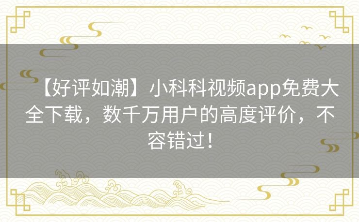 【好评如潮】小科科视频app免费大全下载,数千万用户的高度评价,不容错过! 【好评如潮】小科科视频app免费大全下载,数千万用户的高度评价,不容错过!