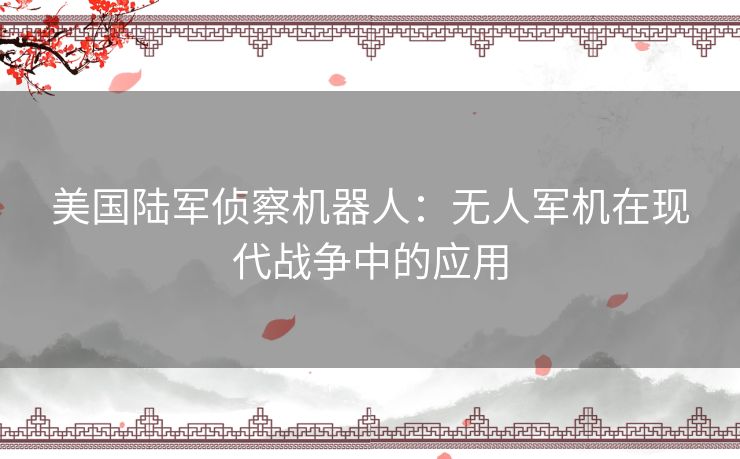 美国陆军侦察机器人:无人军机在现代战争中的应用 美国陆军侦察机器人:无人军机在现代战争中的应用