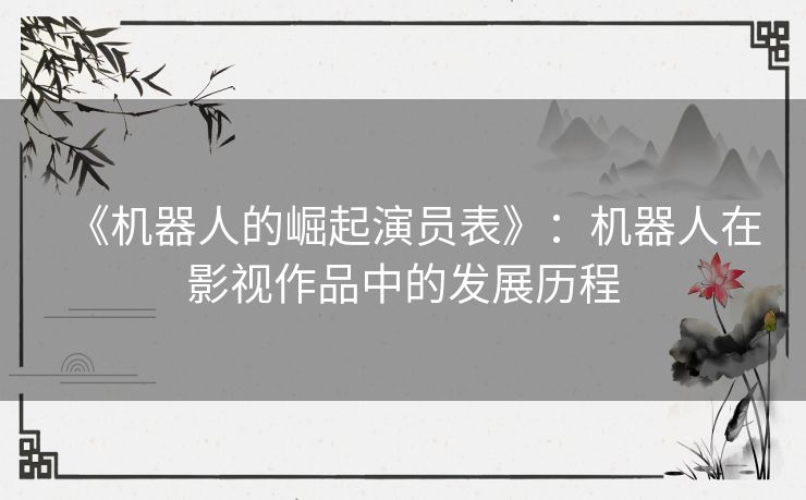 《机器人的崛起演员表》:机器人在影视作品中的发展历程 《机器人的崛起演员表》:机器人在影视作品中的发展历程