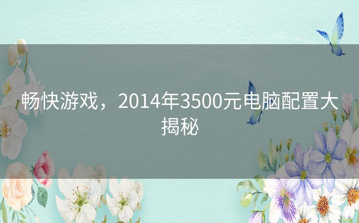 畅快游戏,2014年3500元电脑配置大揭秘 畅快游戏,2014年3500元电脑配置大揭秘