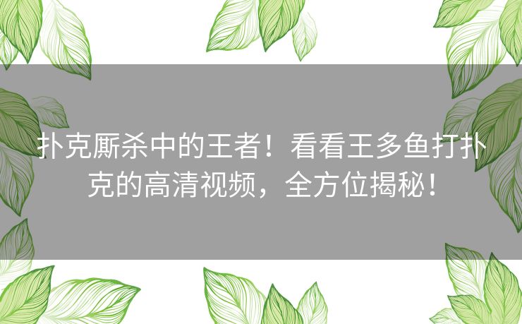 扑克厮杀中的王者!看看王多鱼打扑克的高清视频,全方位揭秘! 扑克厮杀中的王者!看看王多鱼打扑克的高清视频,全方位揭秘!