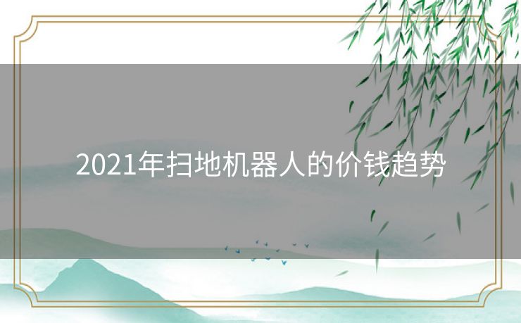 2021年扫地机器人的价钱趋势 2021年扫地机器人的价钱趋势